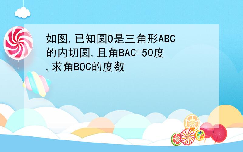 如图,已知圆O是三角形ABC的内切圆,且角BAC=50度,求角BOC的度数