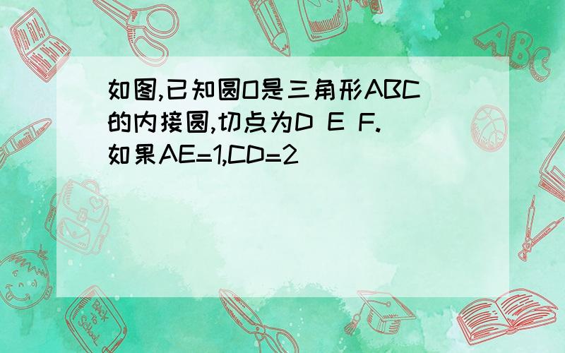 如图,已知圆O是三角形ABC的内接圆,切点为D E F.如果AE=1,CD=2