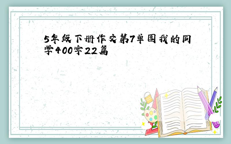 5年级下册作文第7单园我的同学400字22篇