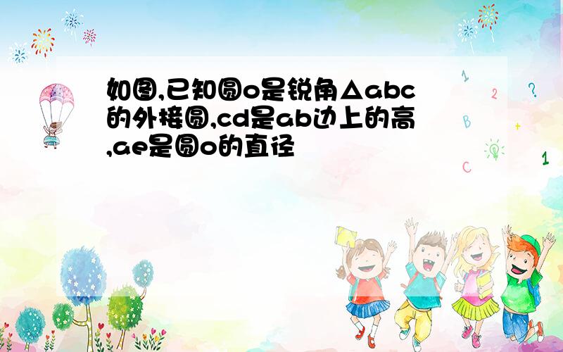 如图,已知圆o是锐角△abc的外接圆,cd是ab边上的高,ae是圆o的直径