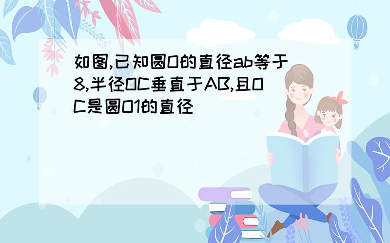 如图,已知圆O的直径ab等于8,半径OC垂直于AB,且OC是圆O1的直径