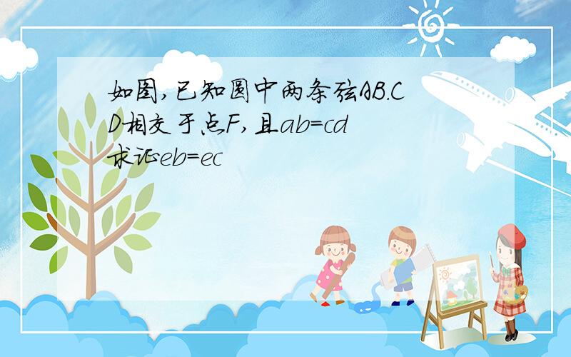 如图,已知圆中两条弦AB.CD相交于点F,且ab=cd 求证eb=ec