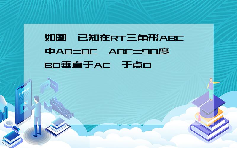 如图,已知在RT三角形ABC中AB=BC∠ABC=90度BO垂直于AC,于点O