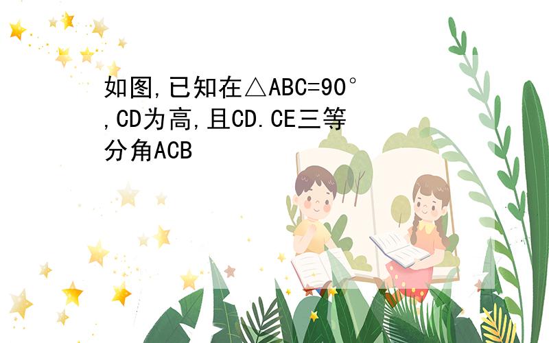 如图,已知在△ABC=90°,CD为高,且CD.CE三等分角ACB