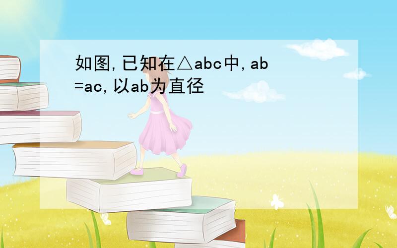 如图,已知在△abc中,ab=ac,以ab为直径