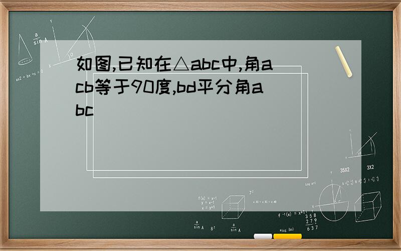 如图,已知在△abc中,角acb等于90度,bd平分角abc