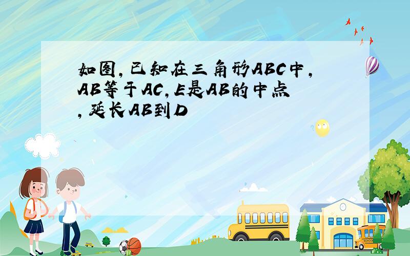 如图,已知在三角形ABC中,AB等于AC,E是AB的中点,延长AB到D