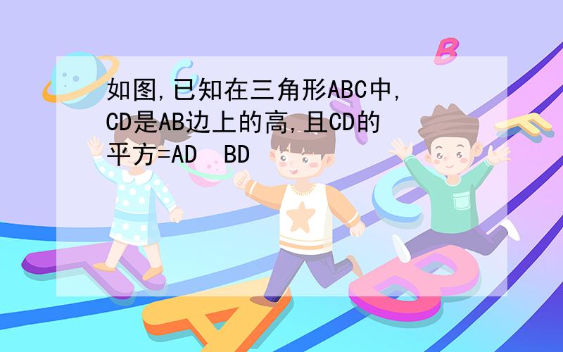 如图,已知在三角形ABC中,CD是AB边上的高,且CD的平方=AD•BD