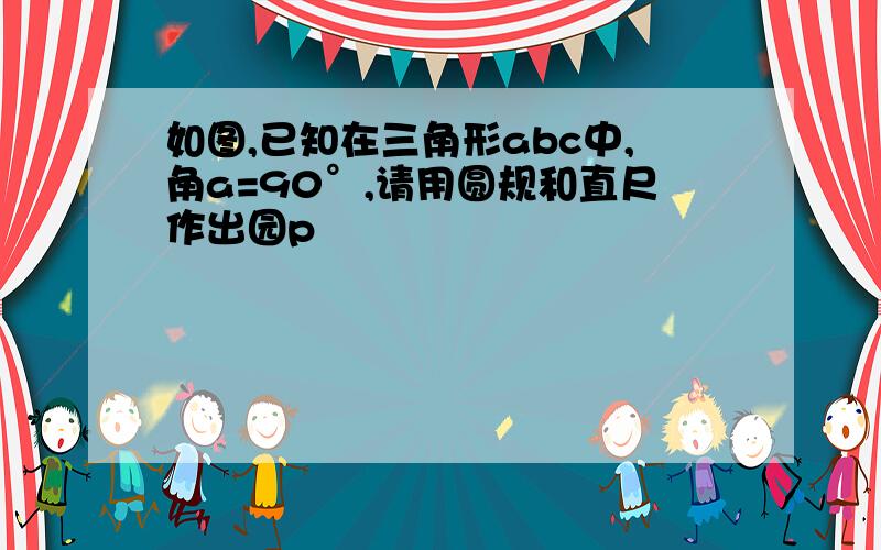 如图,已知在三角形abc中,角a=90°,请用圆规和直尺作出园p