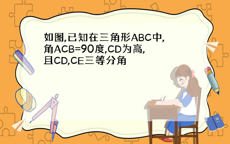 如图,已知在三角形ABC中,角ACB=90度,CD为高,且CD,CE三等分角