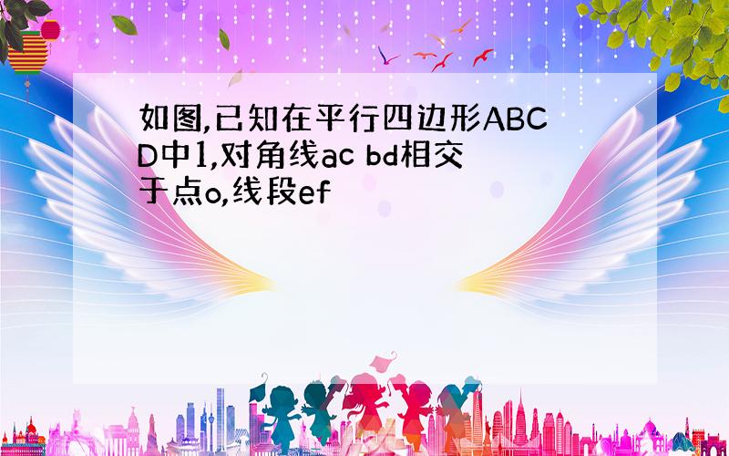 如图,已知在平行四边形ABCD中1,对角线ac bd相交于点o,线段ef