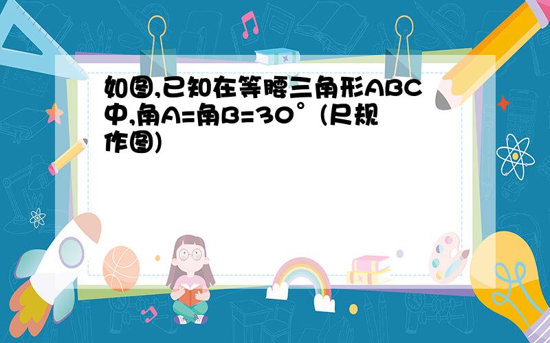 如图,已知在等腰三角形ABC中,角A=角B=30°(尺规作图)