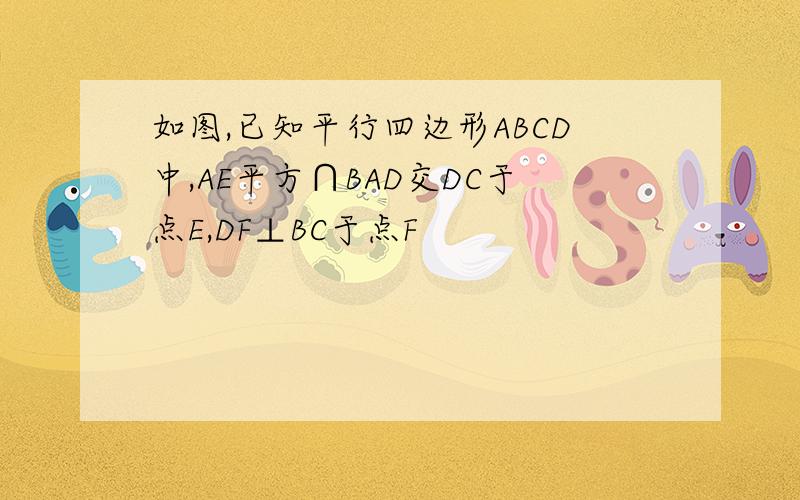 如图,已知平行四边形ABCD中,AE平方∩BAD交DC于点E,DF⊥BC于点F