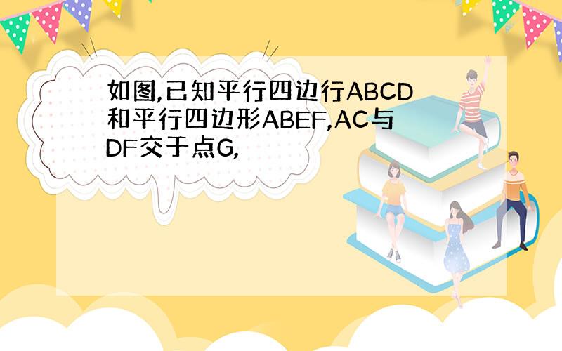 如图,已知平行四边行ABCD和平行四边形ABEF,AC与DF交于点G,