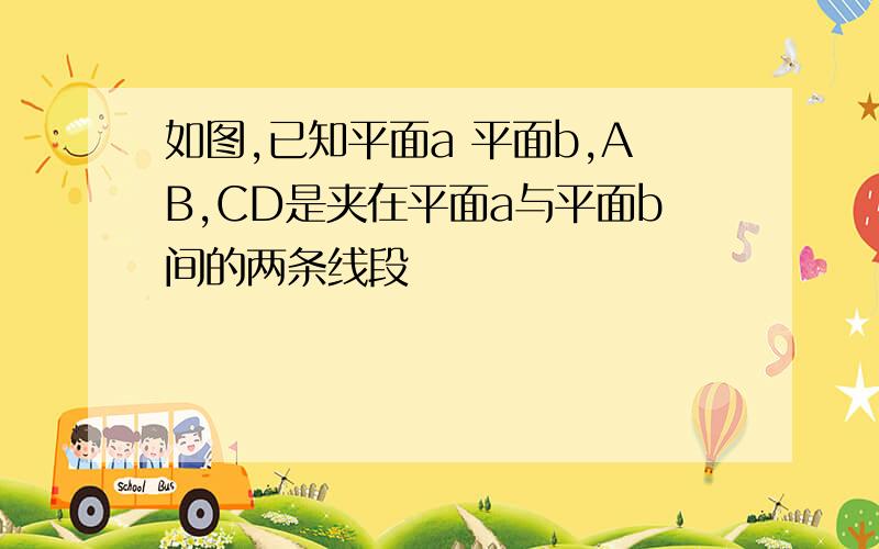 如图,已知平面a 平面b,AB,CD是夹在平面a与平面b间的两条线段