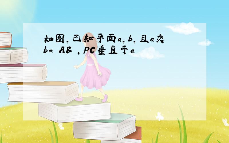 如图,已知平面a,b,且a交b= AB ,PC垂直于a