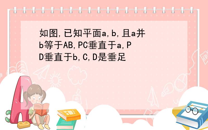 如图,已知平面a,b,且a并b等于AB,PC垂直于a,PD垂直于b,C,D是垂足