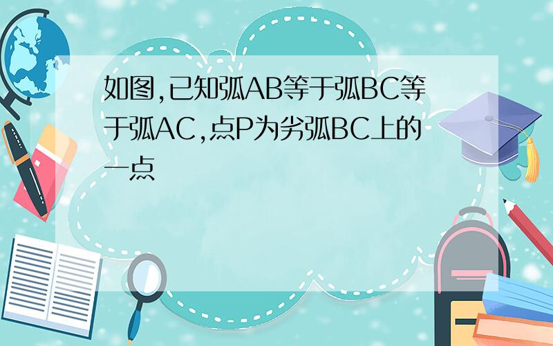 如图,已知弧AB等于弧BC等于弧AC,点P为劣弧BC上的一点