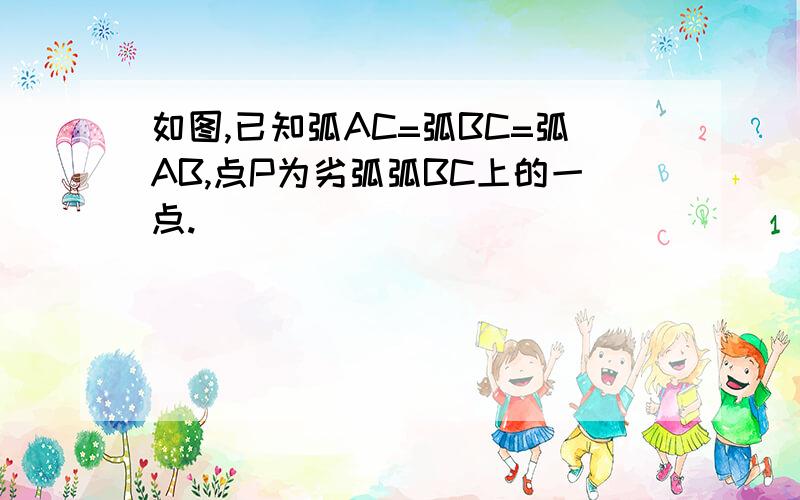 如图,已知弧AC=弧BC=弧AB,点P为劣弧弧BC上的一点.