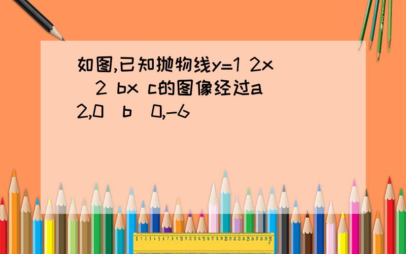 如图,已知抛物线y=1 2x^2 bx c的图像经过a(2,0)b(0,-6)