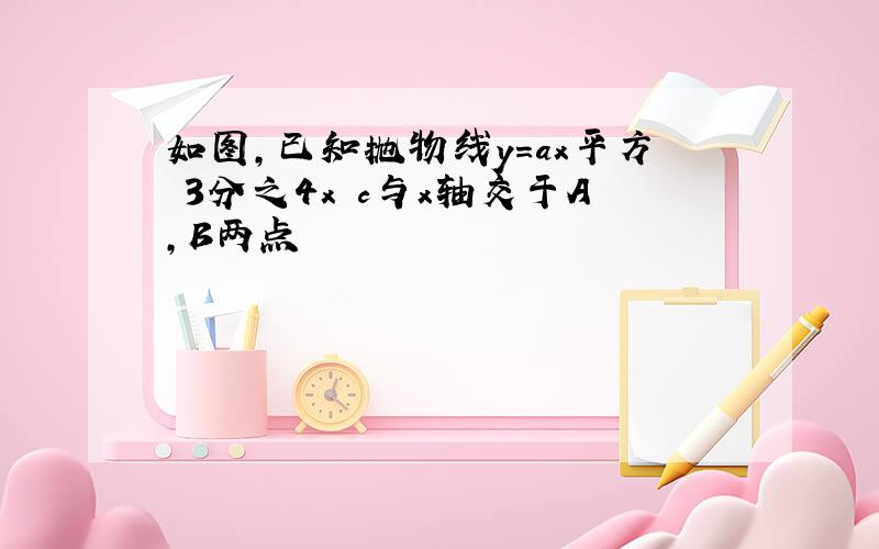 如图,已知抛物线y=ax平方 3分之4x c与x轴交于A,B两点