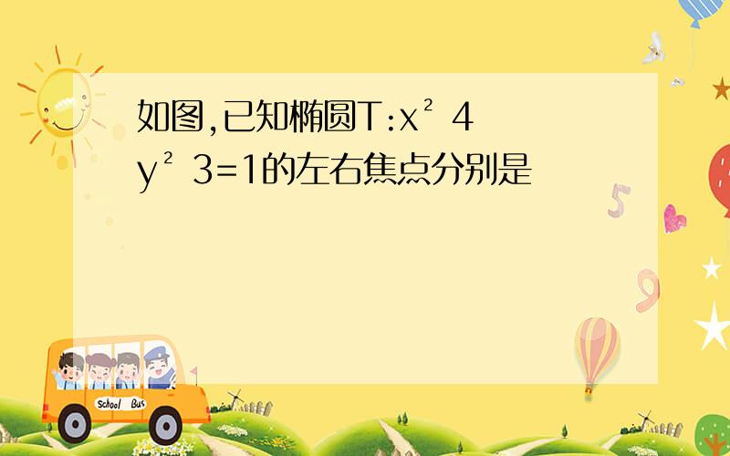 如图,已知椭圆T:x² 4 y² 3=1的左右焦点分别是