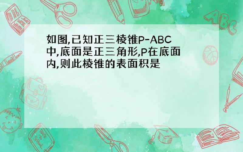 如图,已知正三棱锥P-ABC中,底面是正三角形,P在底面内,则此棱锥的表面积是