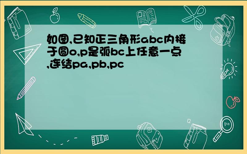 如图,已知正三角形abc内接于圆o,p是弧bc上任意一点,连结pa,pb,pc