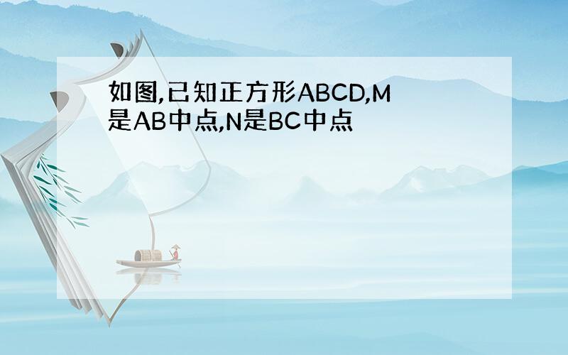 如图,已知正方形ABCD,M是AB中点,N是BC中点