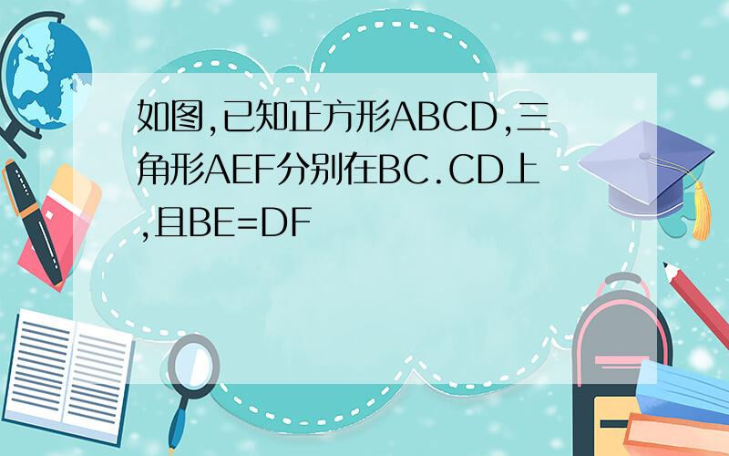 如图,已知正方形ABCD,三角形AEF分别在BC.CD上,且BE=DF