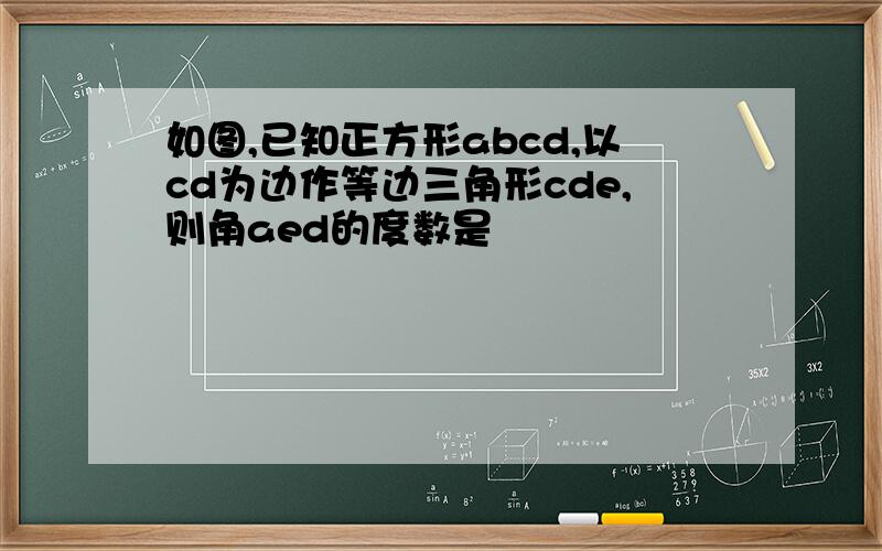 如图,已知正方形abcd,以cd为边作等边三角形cde,则角aed的度数是