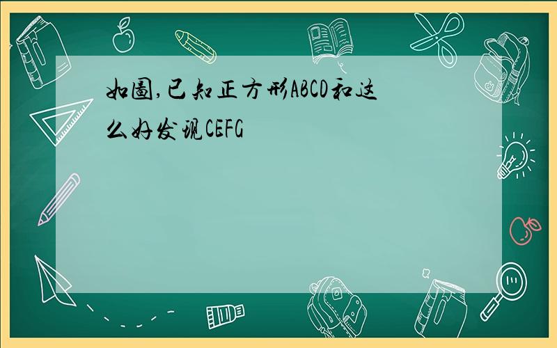 如图,已知正方形ABCD和这么好发现CEFG