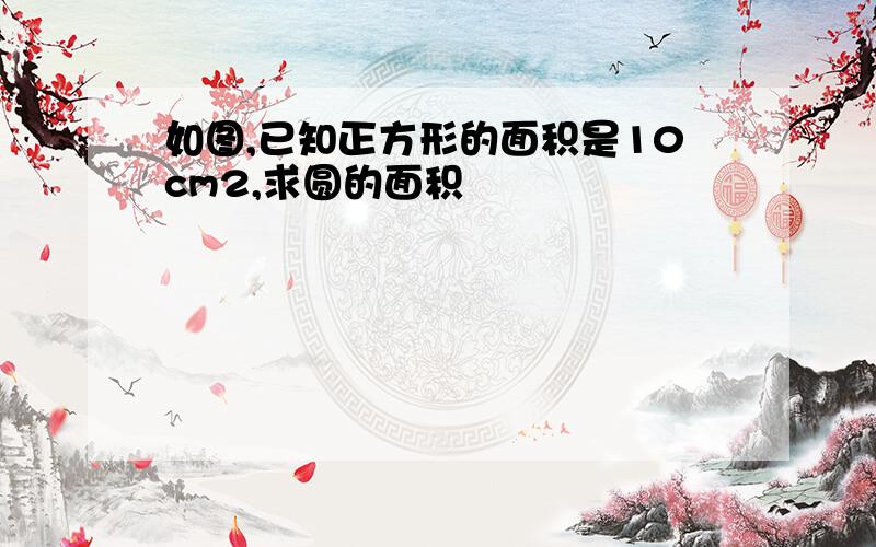 如图,已知正方形的面积是10cm2,求圆的面积