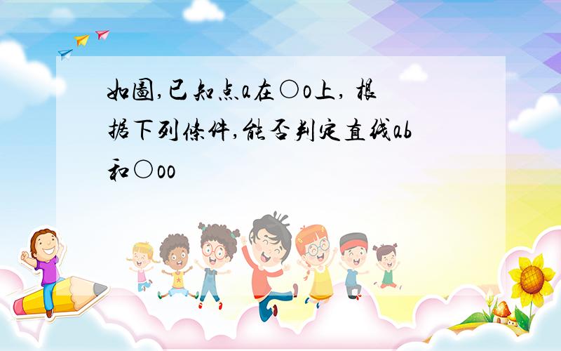 如图,已知点a在○o上, 根据下列条件,能否判定直线ab和○oo