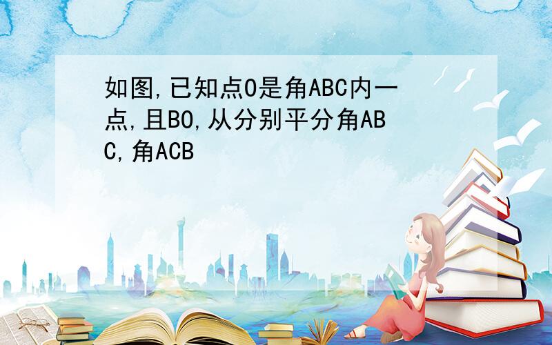 如图,已知点O是角ABC内一点,且BO,从分别平分角ABC,角ACB