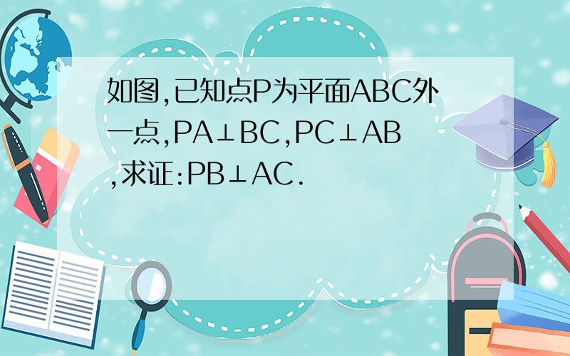 如图,已知点P为平面ABC外一点,PA⊥BC,PC⊥AB,求证:PB⊥AC.