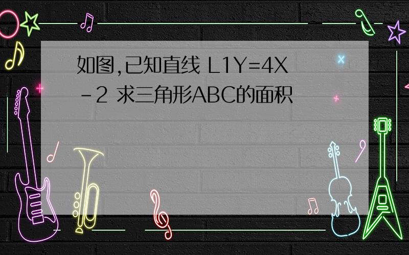 如图,已知直线 L1Y=4X-2 求三角形ABC的面积