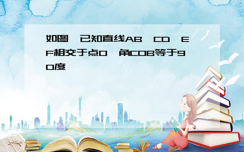 如图,已知直线AB,CD,EF相交于点O,角COB等于90度