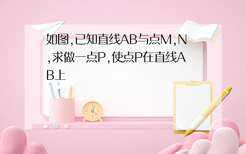 如图,已知直线AB与点M,N,求做一点P,使点P在直线AB上