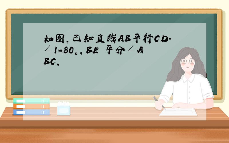 如图,已知直线AB平行CD.∠1=80°,BE 平分∠ABC,