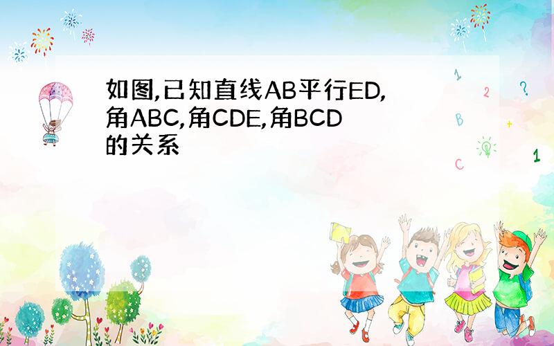 如图,已知直线AB平行ED,角ABC,角CDE,角BCD的关系