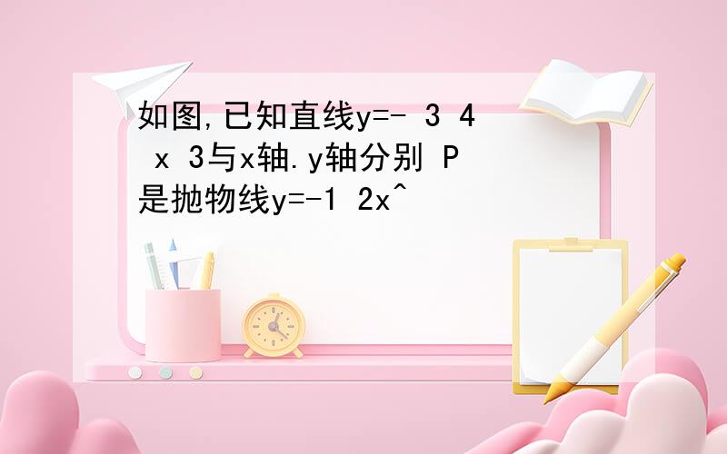 如图,已知直线y=- 3 4 x 3与x轴.y轴分别 P是抛物线y=-1 2x^