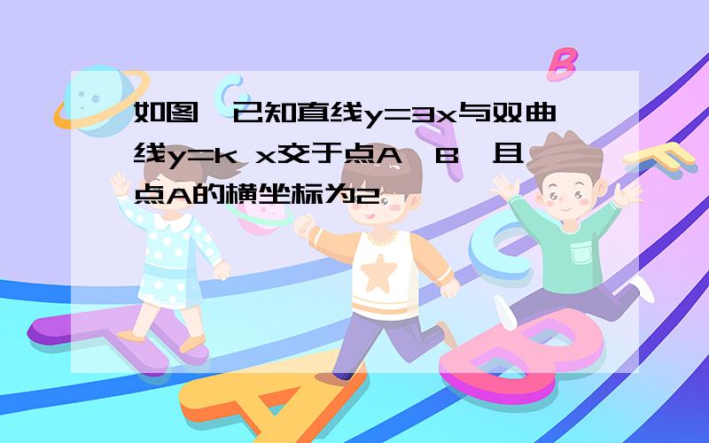 如图,已知直线y=3x与双曲线y=k x交于点A,B,且点A的横坐标为2,