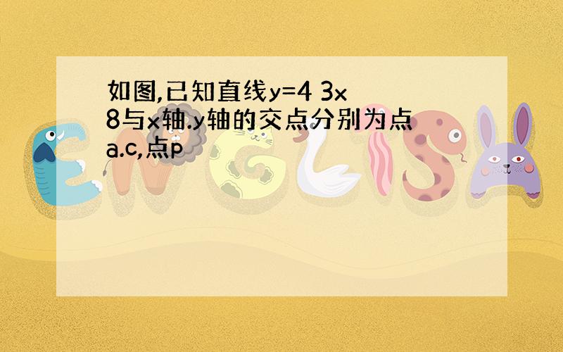 如图,已知直线y=4 3x 8与x轴.y轴的交点分别为点a.c,点p