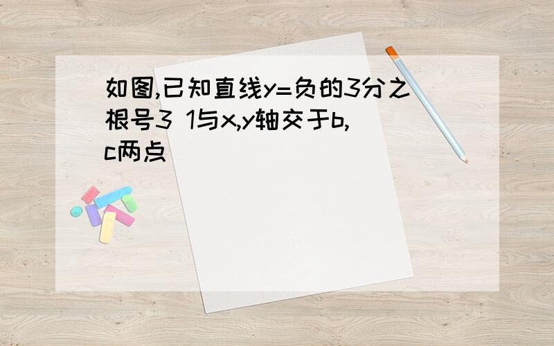 如图,已知直线y=负的3分之根号3 1与x,y轴交于b,c两点