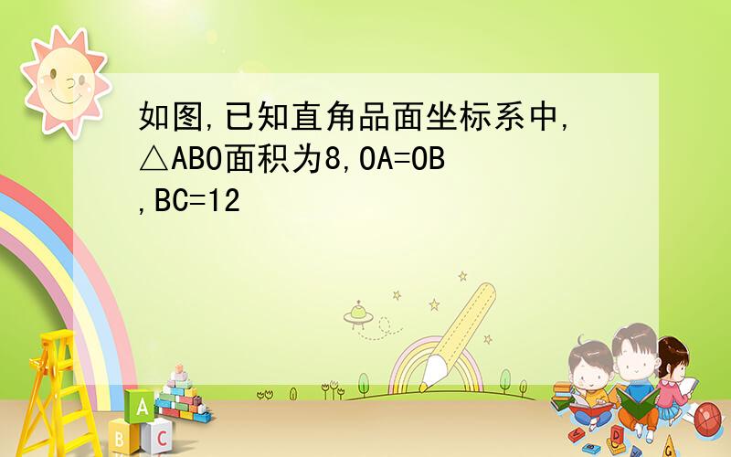 如图,已知直角品面坐标系中,△ABO面积为8,OA=OB,BC=12