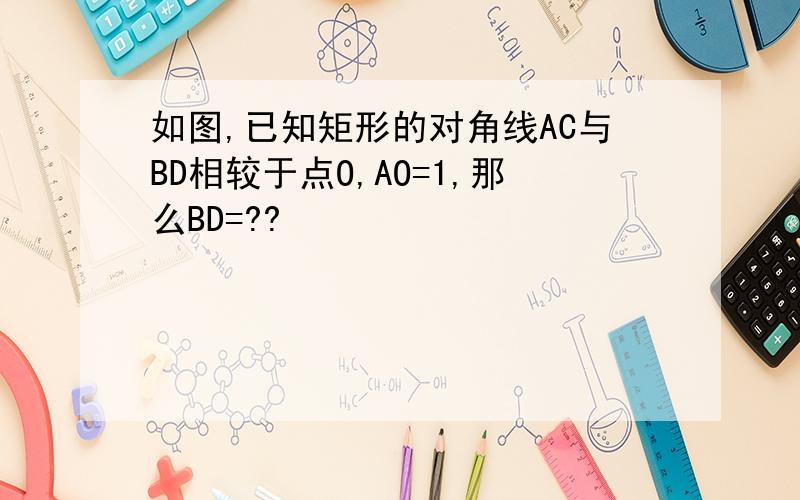 如图,已知矩形的对角线AC与BD相较于点O,AO=1,那么BD=??