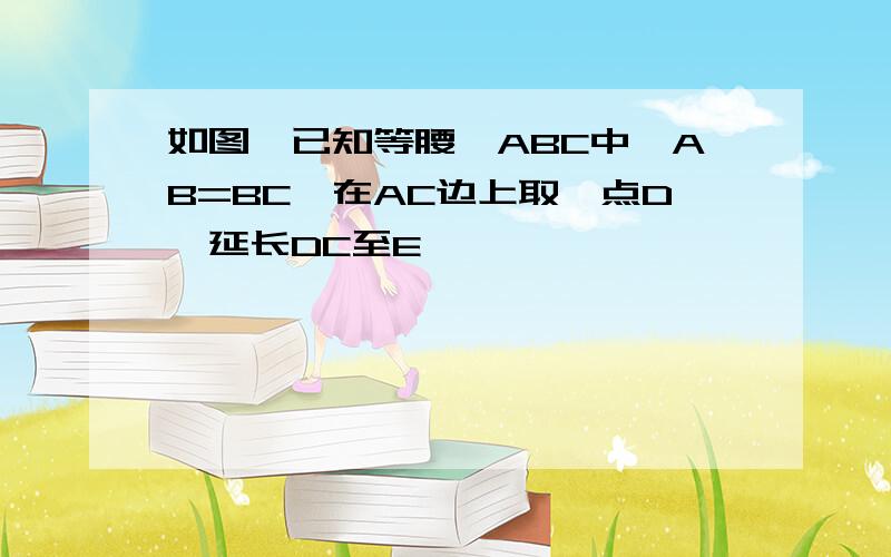 如图,已知等腰△ABC中,AB=BC,在AC边上取一点D,延长DC至E