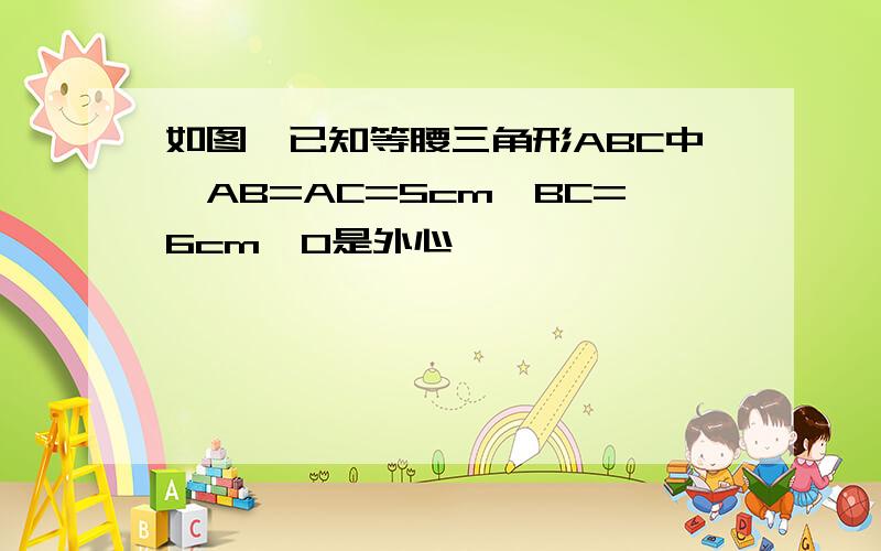 如图,已知等腰三角形ABC中,AB=AC=5cm,BC=6cm,O是外心