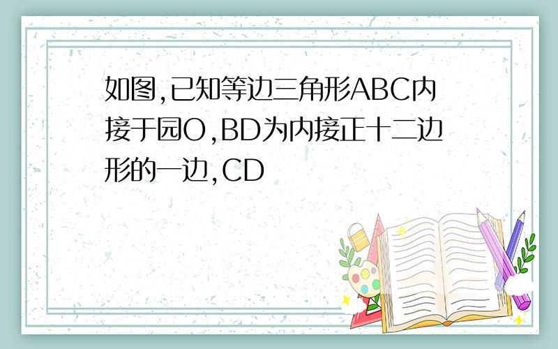 如图,已知等边三角形ABC内接于园O,BD为内接正十二边形的一边,CD